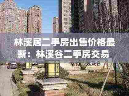 林溪居二手房出售价格最新：林溪谷二手房交易 