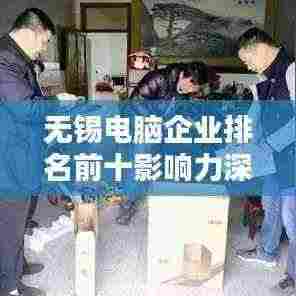 无锡电脑企业排名前十影响力深度解析