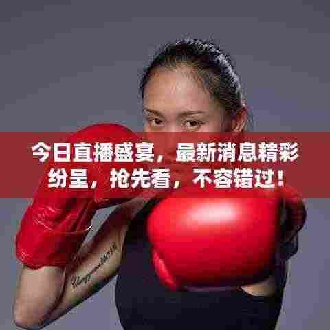 今日直播盛宴，最新消息精彩纷呈，抢先看，不容错过！