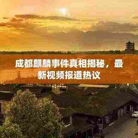 成都麒麟事件真相揭秘，最新视频报道热议