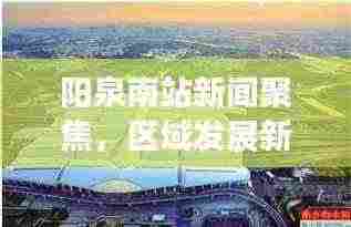 阳泉南站新闻聚焦，区域发展新引擎，城市面貌新塑造