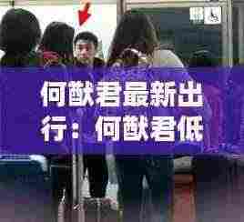 何猷君最新出行：何猷君低调 