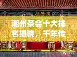 潮州茶会十大排名揭晓，千年传承韵味品鉴之旅