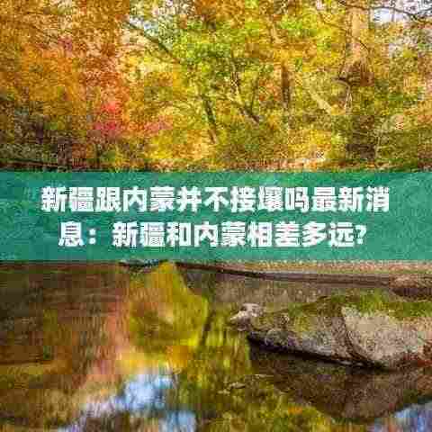 新疆跟内蒙并不接壤吗最新消息：新疆和内蒙相差多远? 