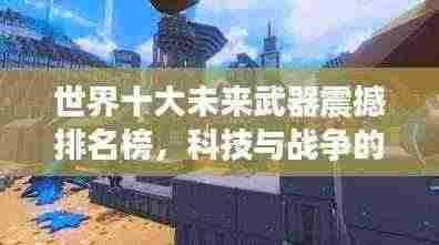 世界十大未来武器震撼排名榜，科技与战争的交融！