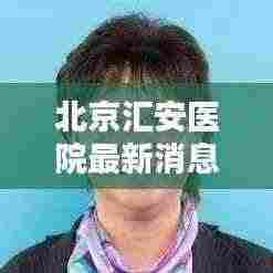 北京汇安医院最新消息：北京汇安中西医结合医院怎么样啊 