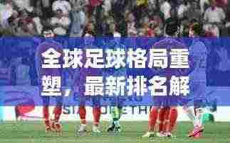 全球足球格局重塑，最新排名解析，各国球队实力比拼与未来展望
