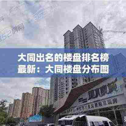 大同出名的楼盘排名榜最新：大同楼盘分布图 
