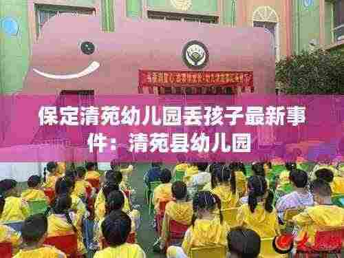 保定清苑幼儿园丢孩子最新事件：清苑县幼儿园 