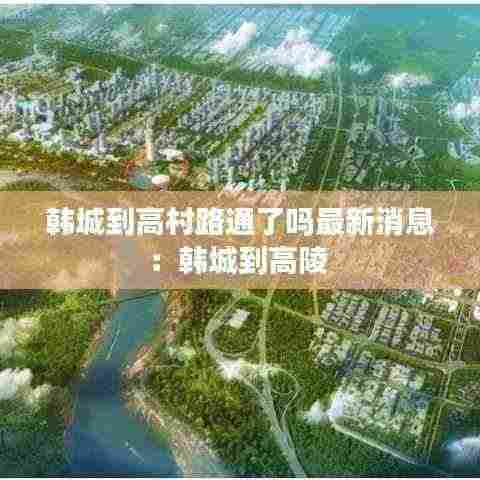 韩城到高村路通了吗最新消息：韩城到高陵 