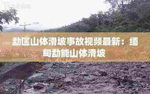 勐匡山体滑坡事故视频最新：缅甸勐能山体滑坡 