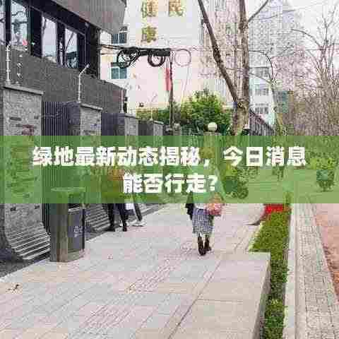 绿地最新动态揭秘，今日消息能否行走？
