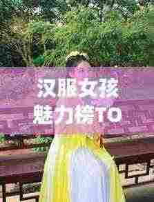 汉服女孩魅力榜TOP10，领略古典美的风采