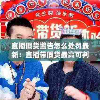 直播假货警告怎么处罚最新：直播带假货最高可判 