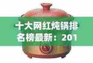 十大网红炖锅排名榜最新：2019网红炖汤 
