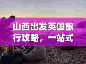 山西出发英国旅行攻略，一站式畅游英伦胜地
