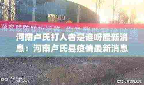 河南卢氏打人者是谁呀最新消息：河南卢氏县疫情最新消息 