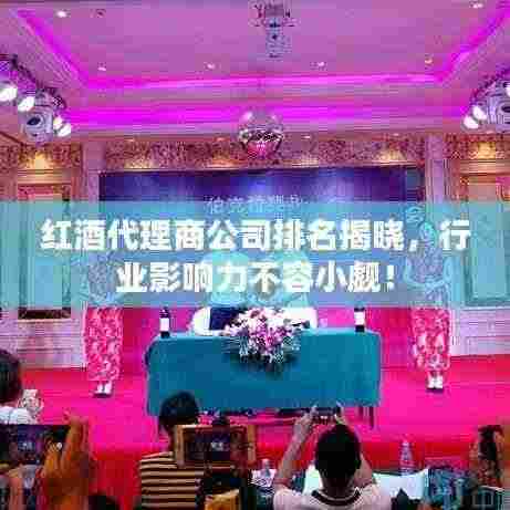 红酒代理商公司排名揭晓，行业影响力不容小觑！