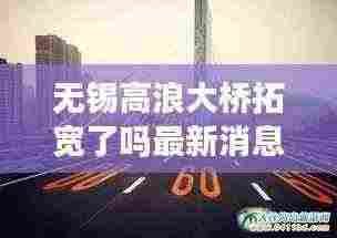 无锡高浪大桥拓宽了吗最新消息：无锡高浪大桥货车能走吗 