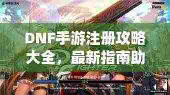 DNF手游注册攻略大全，最新指南助你轻松注册