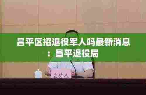 昌平区招退役军人吗最新消息：昌平退役局 