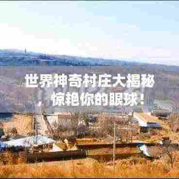 世界神奇村庄大揭秘，惊艳你的眼球！