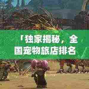 「独家揭秘，全国宠物旅店排名TOP10，你的宠物住宿首选！」