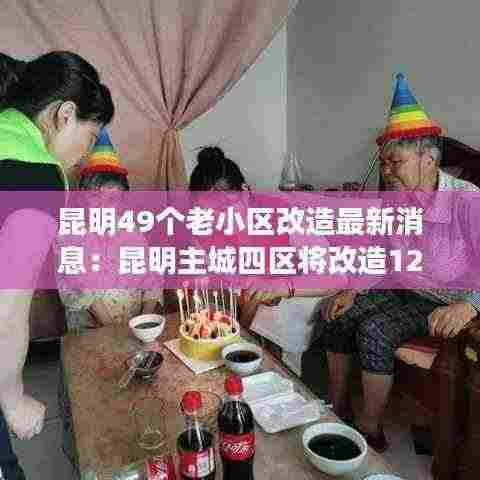 昆明49个老小区改造最新消息：昆明主城四区将改造122个老旧小区 