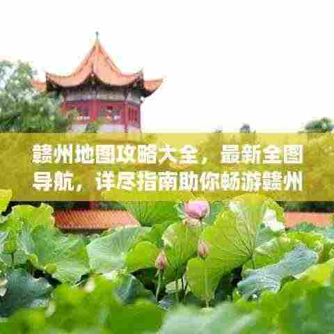 赣州地图攻略大全，最新全图导航，详尽指南助你畅游赣州！
