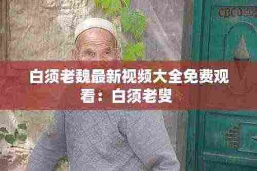 白须老魏最新视频大全免费观看：白须老叟 