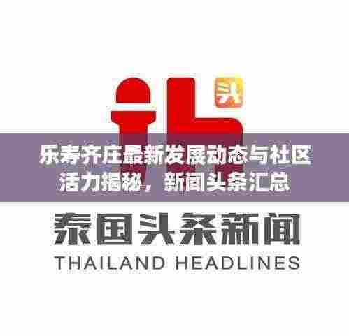 乐寿齐庄最新发展动态与社区活力揭秘，新闻头条汇总