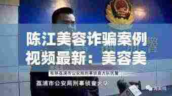 陈江美容诈骗案例视频最新：美容美发诈骗案 