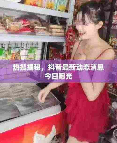 热搜揭秘，抖音最新动态消息今日曝光