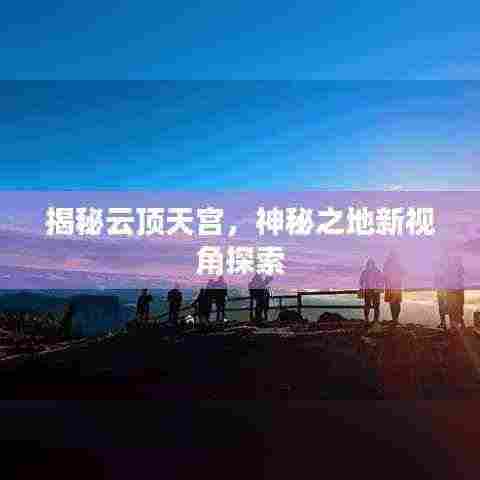揭秘云顶天宫，神秘之地新视角探索