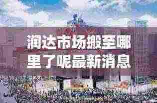 润达市场搬至哪里了呢最新消息：润达商贸城 