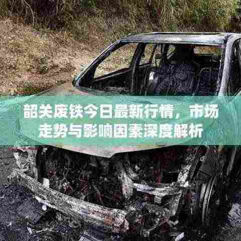 韶关废铁今日最新行情，市场走势与影响因素深度解析