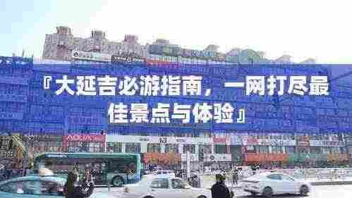 『大延吉必游指南，一网打尽最佳景点与体验』