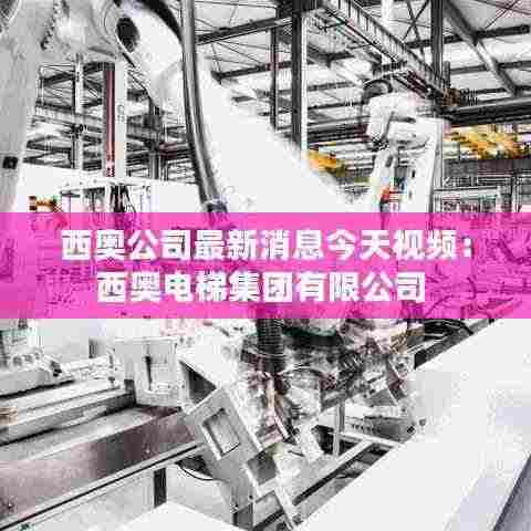 西奥公司最新消息今天视频：西奥电梯集团有限公司 