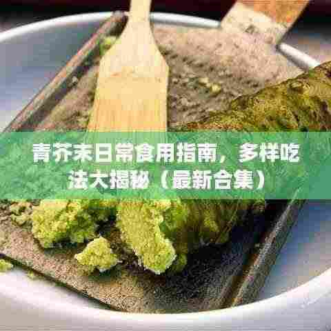 青芥末日常食用指南，多样吃法大揭秘（最新合集）