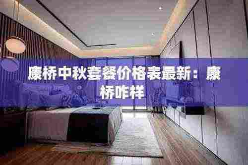 康桥中秋套餐价格表最新：康桥咋样 