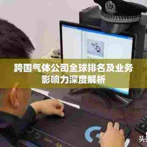 跨国气体公司全球排名及业务影响力深度解析