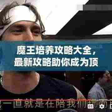 魔王培养攻略大全，最新攻略助你成为顶尖高手！
