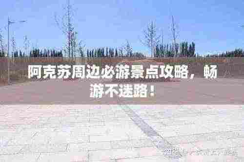 阿克苏周边必游景点攻略，畅游不迷路！