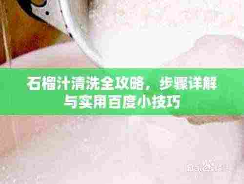 石榴汁清洗全攻略，步骤详解与实用百度小技巧