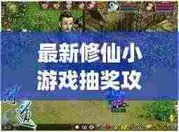 最新修仙小游戏抽奖攻略，助力修仙旅程飞速提升！