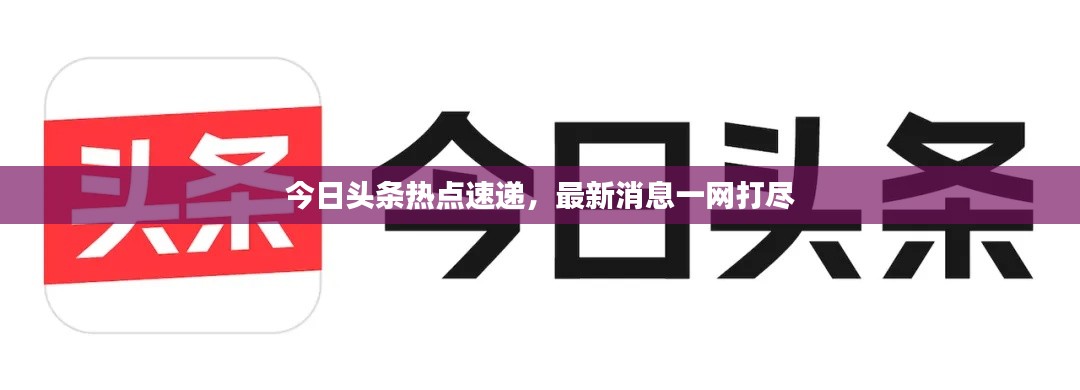 今日头条热点速递，最新消息一网打尽