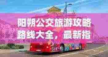 阳朔公交旅游攻略路线大全，最新指南助你畅游无忧！