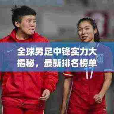 全球男足中锋实力大揭秘，最新排名榜单重磅出炉！