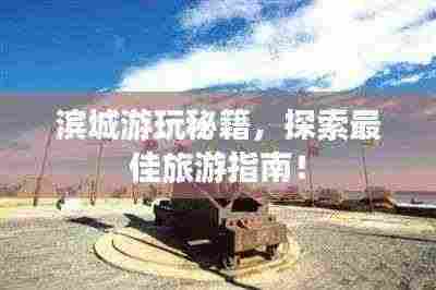 滨城游玩秘籍，探索最佳旅游指南！