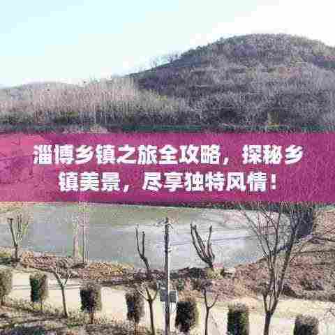 淄博乡镇之旅全攻略，探秘乡镇美景，尽享独特风情！